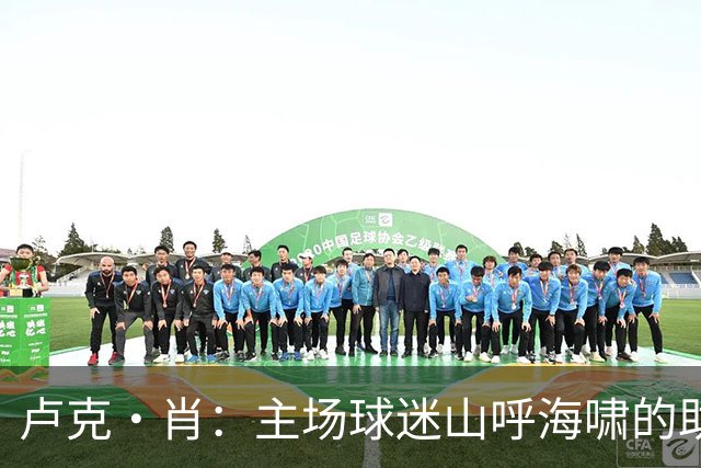 卢克·肖：主场球迷山呼海啸的助威带来能量 为曼联效力是荣耀