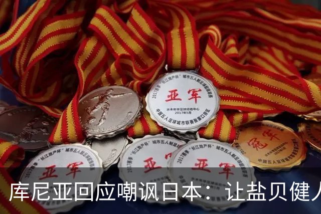 库尼亚回应嘲讽日本：让盐贝健人认清位置是好事 我们感受到冒犯