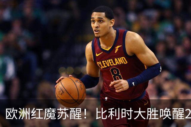 欧洲红魔苏醒！比利时大胜唤醒2018记忆 世界杯可能搅局？