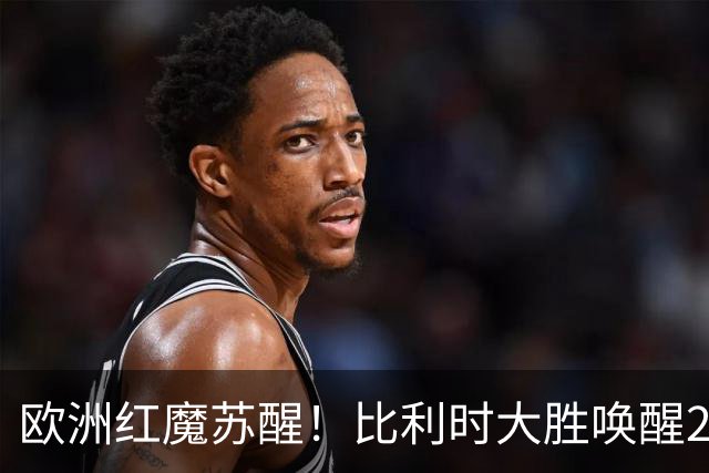欧洲红魔苏醒！比利时大胜唤醒2018记忆 世界杯可能搅局？