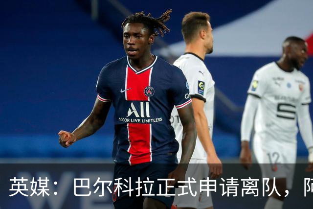 英媒：巴尔科拉正式申请离队，阿森纳利物浦密切关注其动向