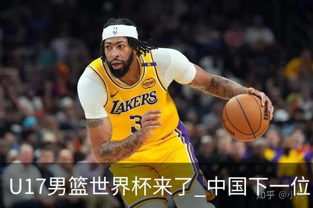 U17男篮世界杯来了 中国下一位NBA球员或就在其中