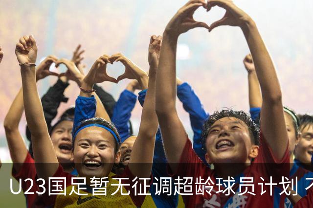U23国足暂无征调超龄球员计划 不排除全适龄球员出战亚运会